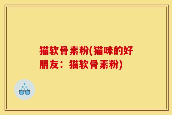 猫软骨素粉(猫咪的好朋友：猫软骨素粉)