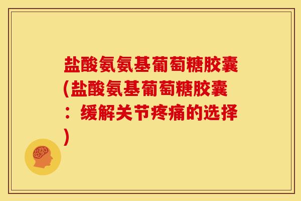 盐酸氨氨基葡萄糖胶囊(盐酸氨基葡萄糖胶囊：缓解关节疼痛的选择)