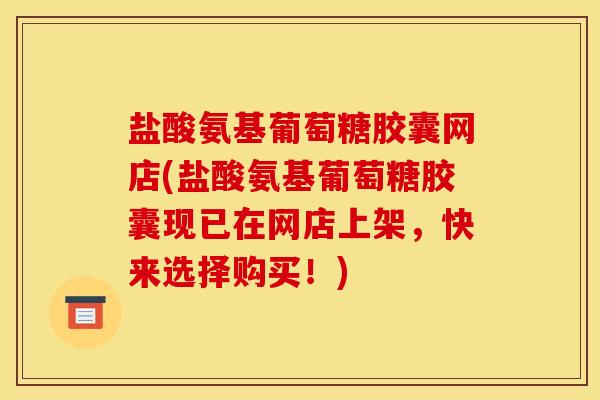 盐酸氨基葡萄糖胶囊网店(盐酸氨基葡萄糖胶囊现已在网店上架，快来选择购买！)