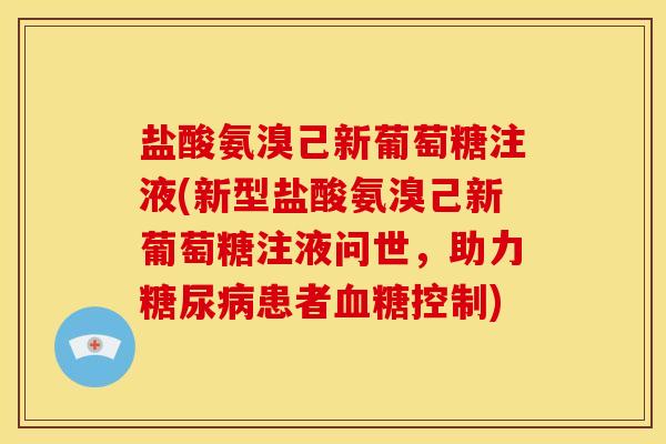 盐酸氨溴己新葡萄糖注液(新型盐酸氨溴己新葡萄糖注液问世，助力糖尿病患者血糖控制)