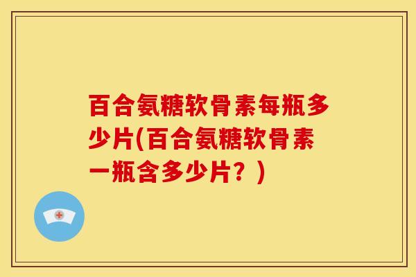百合氨糖软骨素每瓶多少片(百合氨糖软骨素一瓶含多少片？)
