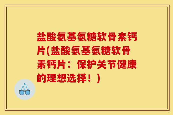 盐酸氨基氨糖软骨素钙片(盐酸氨基氨糖软骨素钙片：保护关节健康的理想选择！)