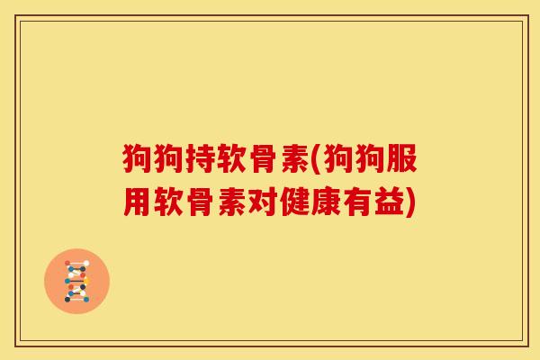 狗狗持软骨素(狗狗服用软骨素对健康有益)