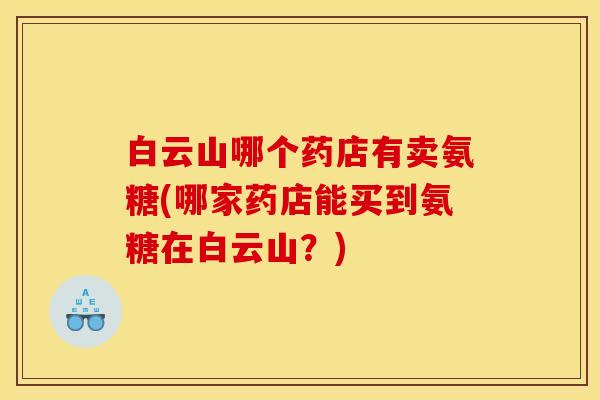 白云山哪个药店有卖氨糖(哪家药店能买到氨糖在白云山？)
