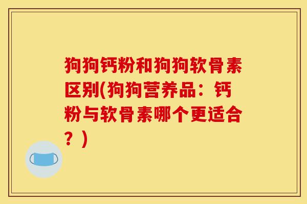 狗狗钙粉和狗狗软骨素区别(狗狗营养品：钙粉与软骨素哪个更适合？)