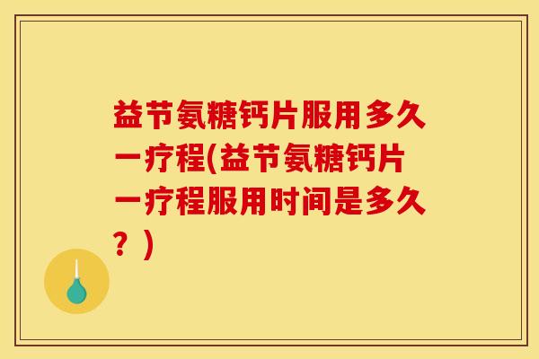 益节氨糖钙片服用多久一疗程(益节氨糖钙片一疗程服用时间是多久？)