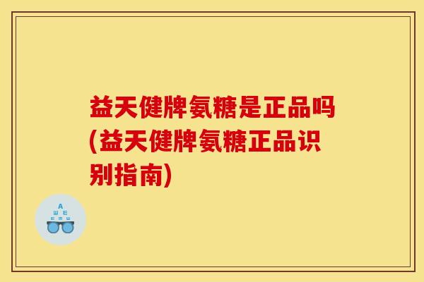 益天健牌氨糖是正品吗(益天健牌氨糖正品识别指南)