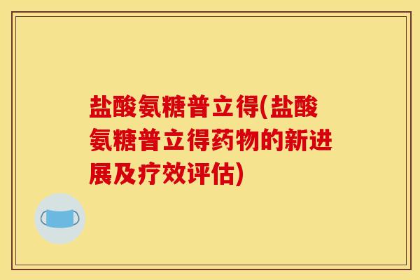 盐酸氨糖普立得(盐酸氨糖普立得药物的新进展及疗效评估)