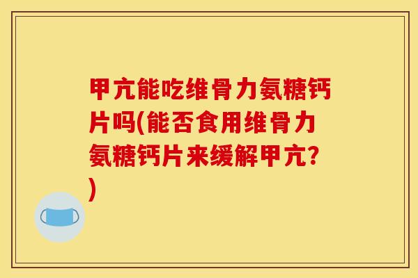 甲亢能吃维骨力氨糖钙片吗(能否食用维骨力氨糖钙片来缓解甲亢？)