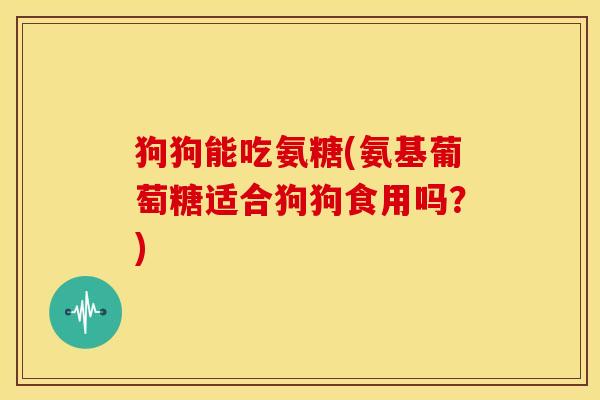 狗狗能吃氨糖(氨基葡萄糖适合狗狗食用吗?) 狗狗能吃氨糖(氨基葡萄糖适合狗狗食用吗?)