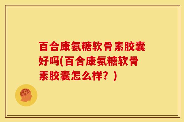 百合康氨糖软骨素胶囊好吗(百合康氨糖软骨素胶囊怎么样？)