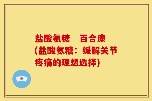 盐酸氨糖   百合康(盐酸氨糖：缓解关节疼痛的理想选择)