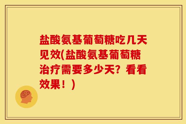 盐酸氨基葡萄糖吃几天见效(盐酸氨基葡萄糖需要多少天?看看效果!) 盐酸氨基葡萄糖吃几天见效(盐酸氨基葡萄糖需要多少天?看看效果!)