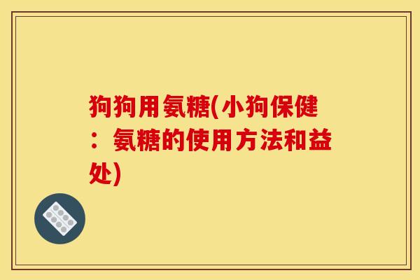 狗狗用氨糖(小狗保健：氨糖的使用方法和益处)