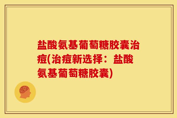 盐酸氨基葡萄糖胶囊治痘(治痘新选择：盐酸氨基葡萄糖胶囊)