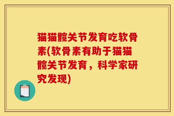 猫猫髋关节发育吃软骨素(软骨素有助于猫猫髋关节发育,科学家研究发现) 猫猫髋关节发育吃软骨素(软骨素有助于猫猫髋关节发育,科学家研究发现)