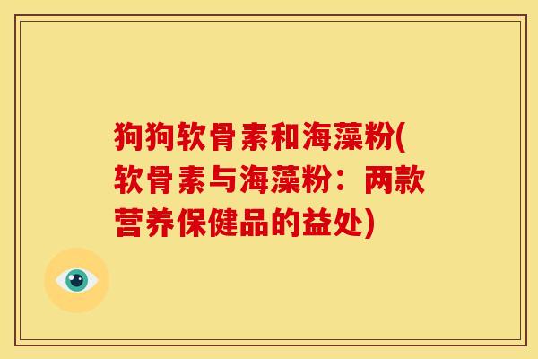 狗狗软骨素和海藻粉(软骨素与海藻粉:两款营养保健品的益处) 狗狗软骨素和海藻粉(软骨素与海藻粉:两款营养保健品的益处)