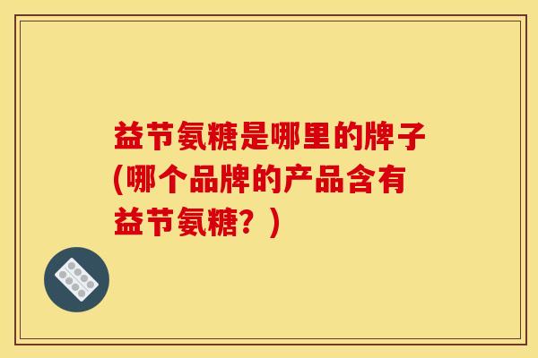 益节氨糖是哪里的牌子(哪个品牌的产品含有益节氨糖？)