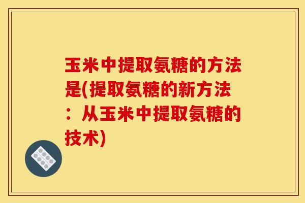 玉米中提取氨糖的方法是(提取氨糖的新方法：从玉米中提取氨糖的技术)