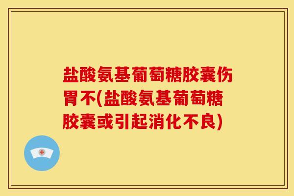 盐酸氨基葡萄糖胶囊伤胃不(盐酸氨基葡萄糖胶囊或引起消化不良)