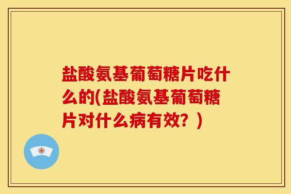 盐酸氨基葡萄糖片吃什么的(盐酸氨基葡萄糖片对什么病有效？)
