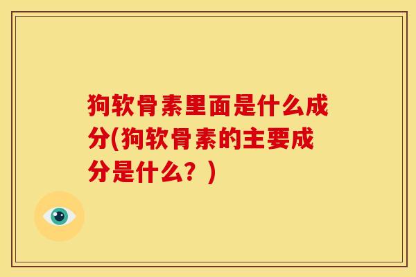 狗软骨素里面是什么成分(狗软骨素的主要成分是什么?) 狗软骨素里面是什么成分(狗软骨素的主要成分是什么?)