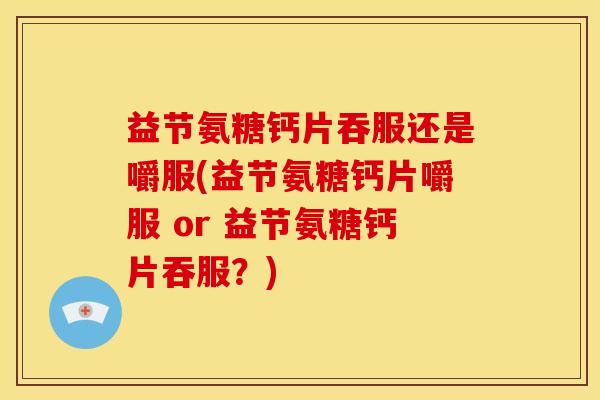 益节氨糖钙片吞服还是嚼服(益节氨糖钙片嚼服 or 益节氨糖钙片吞服？)
