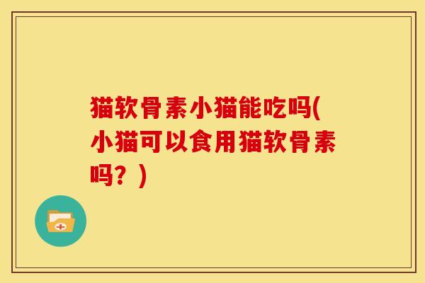 猫软骨素小猫能吃吗(小猫可以食用猫软骨素吗?) 猫软骨素小猫能吃吗(小猫可以食用猫软骨素吗?)