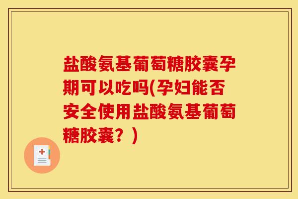 盐酸氨基葡萄糖胶囊孕期可以吃吗(孕妇能否安全使用盐酸氨基葡萄糖胶囊？)