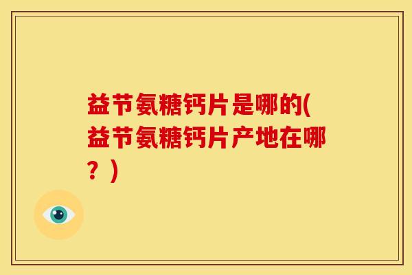 益节氨糖钙片是哪的(益节氨糖钙片产地在哪？)