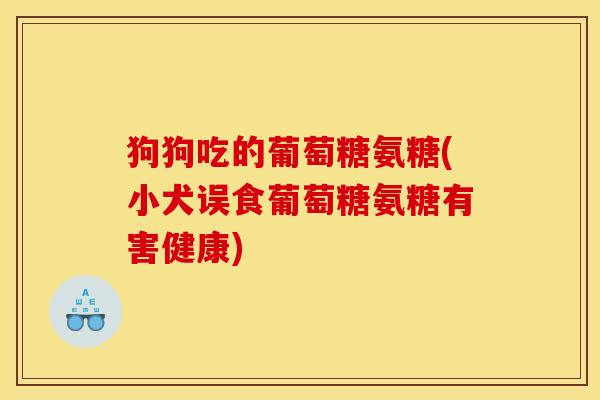 狗狗吃的葡萄糖氨糖(小犬误食葡萄糖氨糖有害健康) 狗狗吃的葡萄糖氨糖(小犬误食葡萄糖氨糖有害健康)