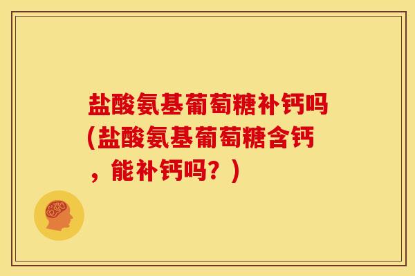 盐酸氨基葡萄糖补钙吗(盐酸氨基葡萄糖含钙，能补钙吗？)