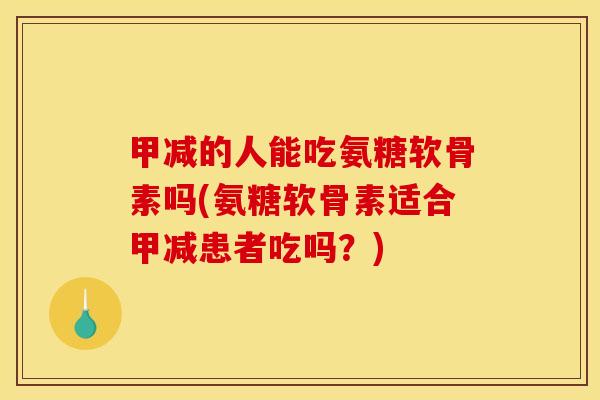 甲减的人能吃氨糖软骨素吗(氨糖软骨素适合甲减患者吃吗？)