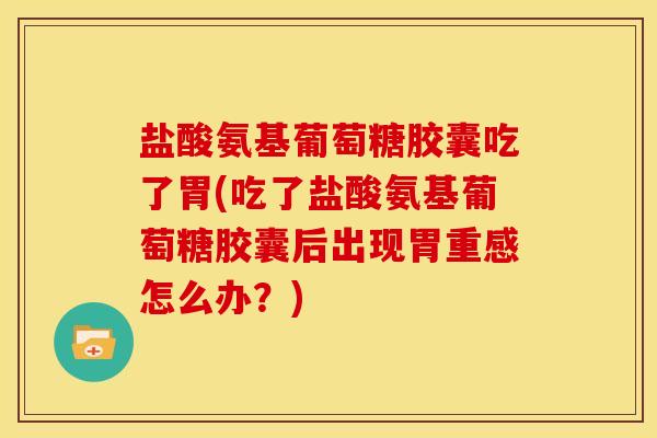 盐酸氨基葡萄糖胶囊吃了胃(吃了盐酸氨基葡萄糖胶囊后出现胃重感怎么办？)