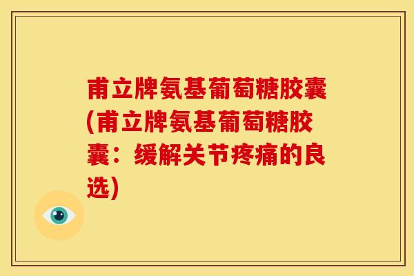 甫立牌氨基葡萄糖胶囊(甫立牌氨基葡萄糖胶囊：缓解关节疼痛的良选)