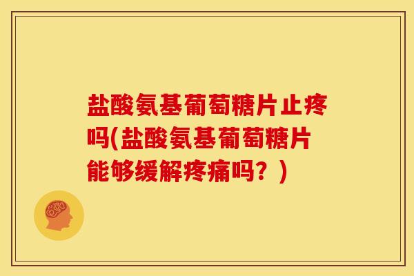 盐酸氨基葡萄糖片止疼吗(盐酸氨基葡萄糖片能够缓解吗？)