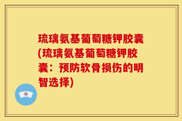 琉璃氨基葡萄糖钾胶囊(琉璃氨基葡萄糖钾胶囊：预防软骨损伤的明智选择)