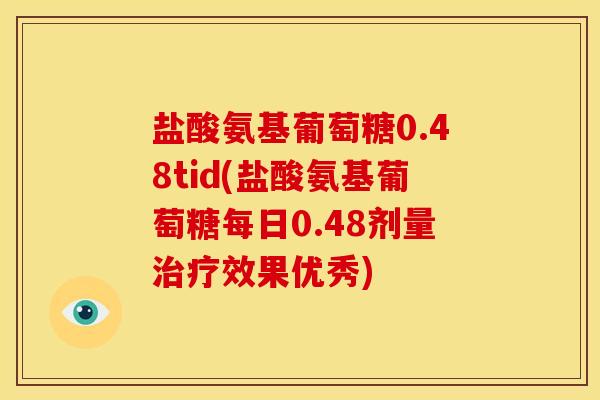 盐酸氨基葡萄糖0.48tid(盐酸氨基葡萄糖每日0.48剂量治疗效果优秀)