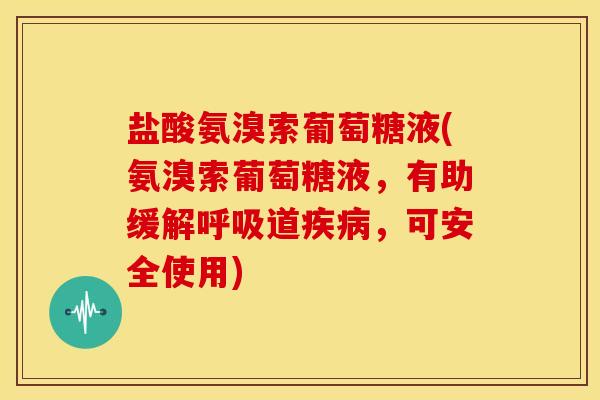 盐酸氨溴索葡萄糖液(氨溴索葡萄糖液，有助缓解道，可安全使用)