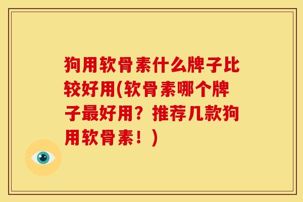 狗用软骨素什么牌子比较好用(软骨素哪个牌子最好用？推荐几款狗用软骨素！)