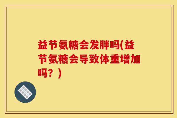 益节氨糖会发胖吗(益节氨糖会导致体重增加吗？)