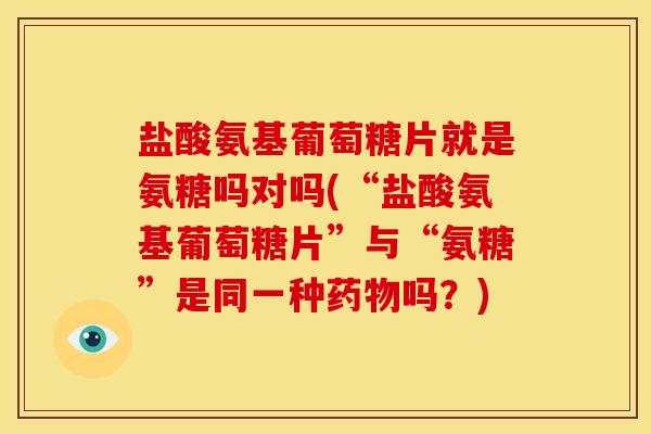盐酸氨基葡萄糖片就是氨糖吗对吗(“盐酸氨基葡萄糖片”与“氨糖”是同一种药物吗？)