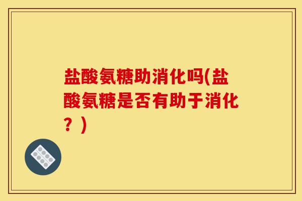 盐酸氨糖助消化吗(盐酸氨糖是否有助于消化？)