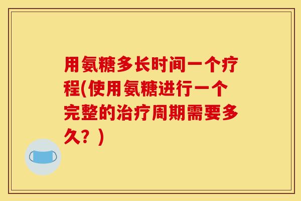 用氨糖多长时间一个疗程(使用氨糖进行一个完整的周期需要多久?) 用氨糖多长时间一个疗程(使用氨糖进行一个完整的周期需要多久?)