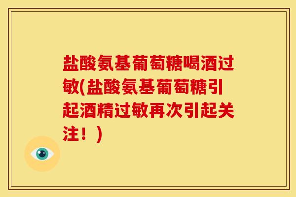 盐酸氨基葡萄糖喝酒(盐酸氨基葡萄糖引起酒精再次引起关注!) 盐酸氨基葡萄糖喝酒(盐酸氨基葡萄糖引起酒精再次引起关注!)