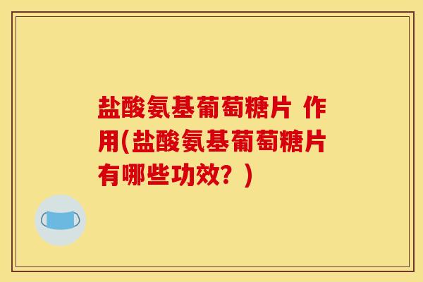 盐酸氨基葡萄糖片 作用(盐酸氨基葡萄糖片有哪些功效？)