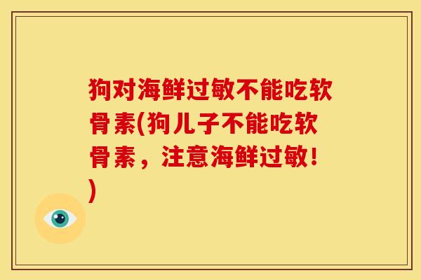狗对海鲜过敏不能吃软骨素(狗儿子不能吃软骨素，注意海鲜过敏！)