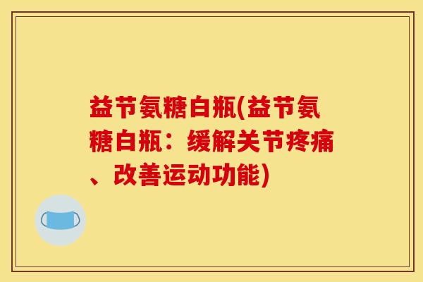 益节氨糖白瓶(益节氨糖白瓶：缓解关节疼痛、改善运动功能)