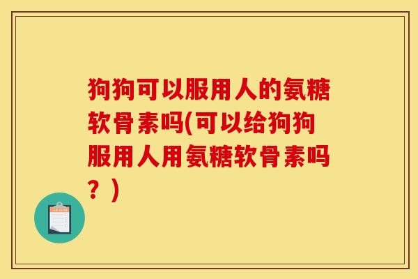 狗狗可以服用人的氨糖软骨素吗(可以给狗狗服用人用氨糖软骨素吗？)