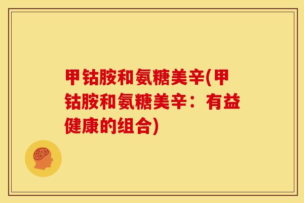 甲钴胺和氨糖美辛(甲钴胺和氨糖美辛：有益健康的组合)